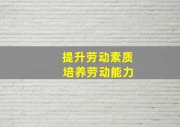 提升劳动素质 培养劳动能力